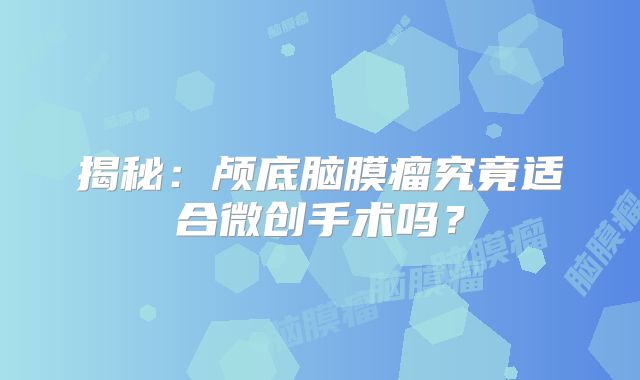 揭秘：颅底脑膜瘤究竟适合微创手术吗？
