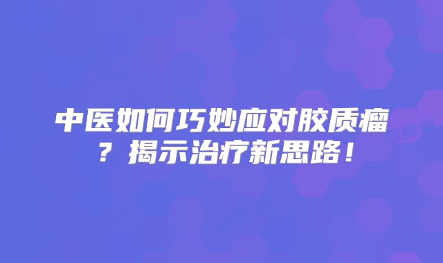 中医如何巧妙应对胶质瘤？揭示治疗新思路！