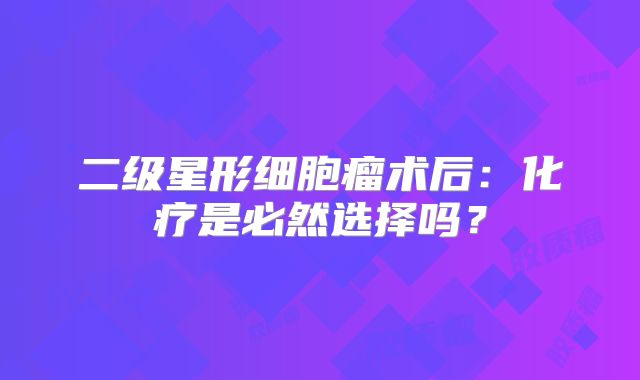 二级星形细胞瘤术后：化疗是必然选择吗？