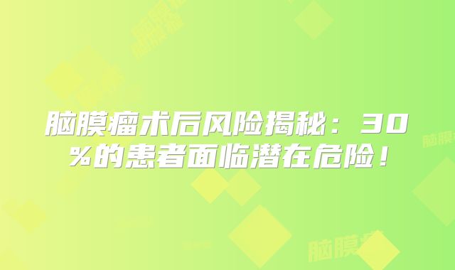 脑膜瘤术后风险揭秘：30%的患者面临潜在危险！