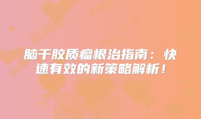 脑干胶质瘤根治指南：快速有效的新策略解析！