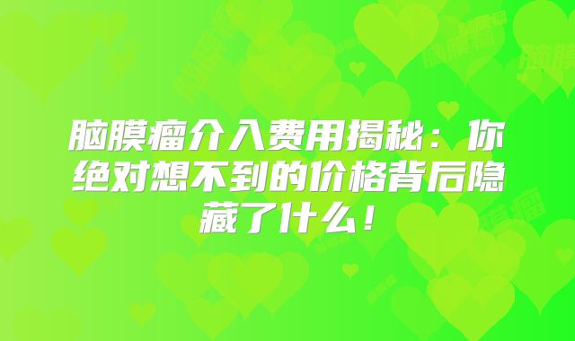脑膜瘤介入费用揭秘：你绝对想不到的价格背后隐藏了什么！