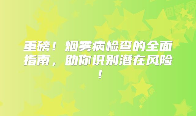 重磅！烟雾病检查的全面指南，助你识别潜在风险！