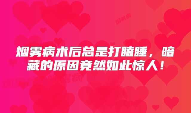 烟雾病术后总是打瞌睡，暗藏的原因竟然如此惊人！