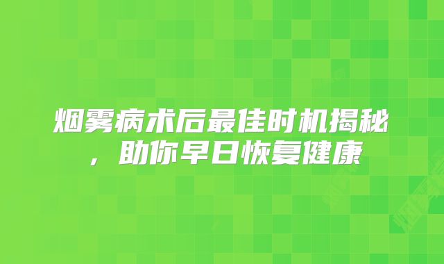 烟雾病术后最佳时机揭秘，助你早日恢复健康