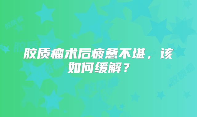 胶质瘤术后疲惫不堪，该如何缓解？