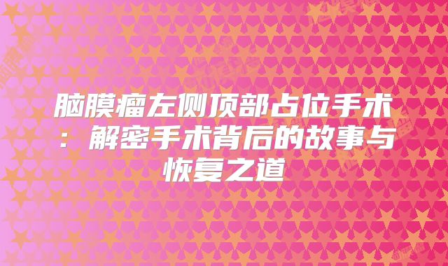 脑膜瘤左侧顶部占位手术：解密手术背后的故事与恢复之道