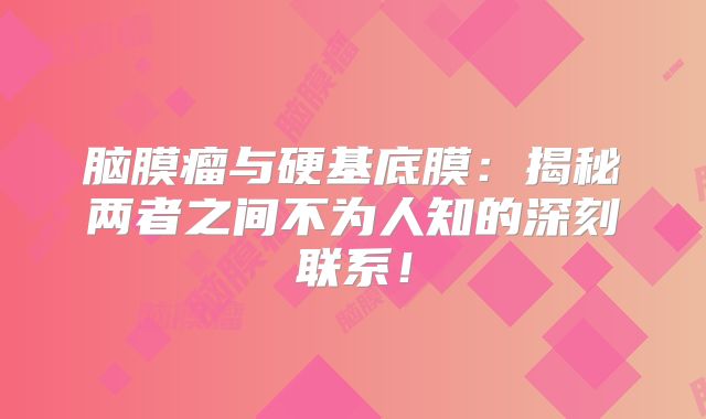 脑膜瘤与硬基底膜：揭秘两者之间不为人知的深刻联系！