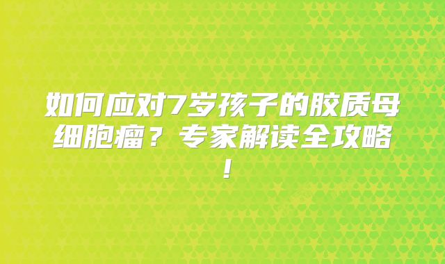 如何应对7岁孩子的胶质母细胞瘤？专家解读全攻略！