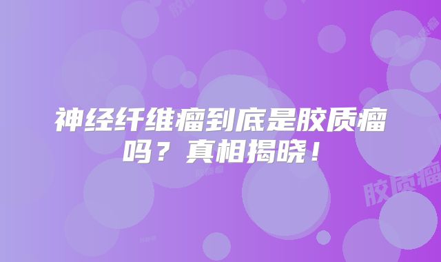 神经纤维瘤到底是胶质瘤吗？真相揭晓！