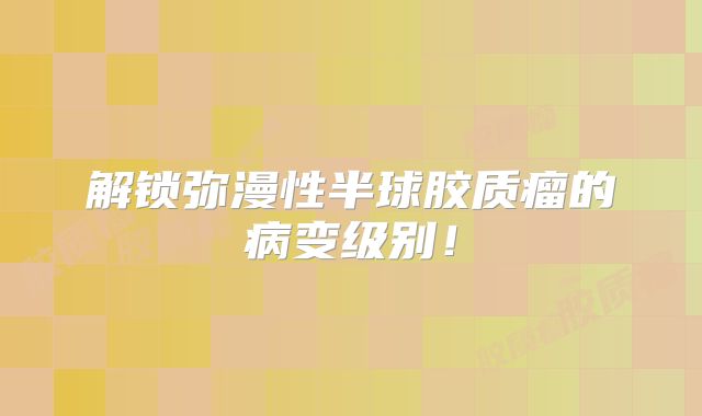 解锁弥漫性半球胶质瘤的病变级别！