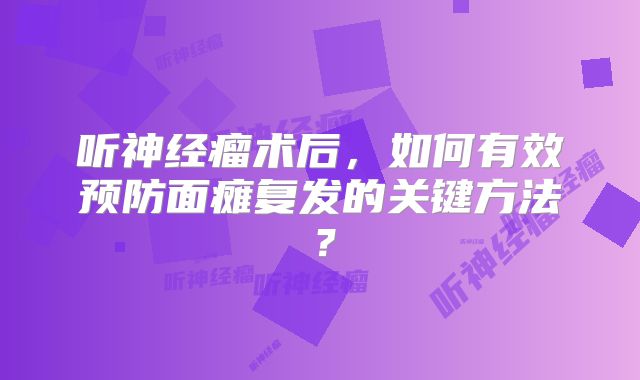 听神经瘤术后，如何有效预防面瘫复发的关键方法？