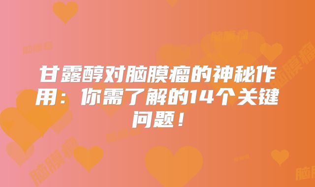 甘露醇对脑膜瘤的神秘作用：你需了解的14个关键问题！