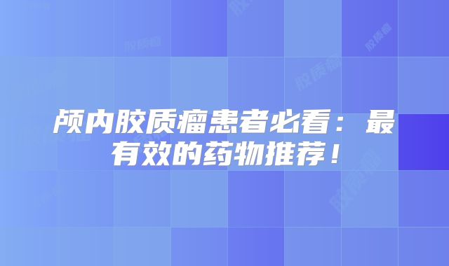 颅内胶质瘤患者必看：最有效的药物推荐！