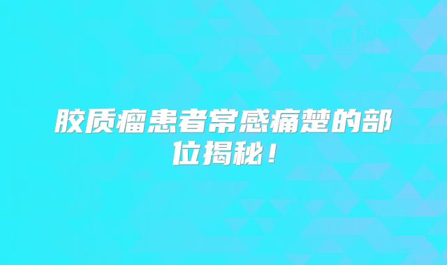 胶质瘤患者常感痛楚的部位揭秘！