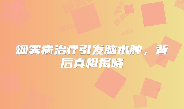 烟雾病治疗引发脑水肿，背后真相揭晓