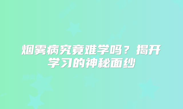 烟雾病究竟难学吗？揭开学习的神秘面纱