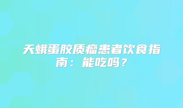 天蛾蛋胶质瘤患者饮食指南：能吃吗？