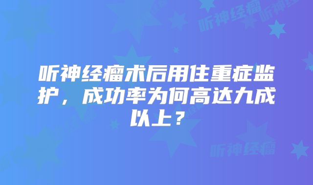 听神经瘤术后用住重症监护，成功率为何高达九成以上？
