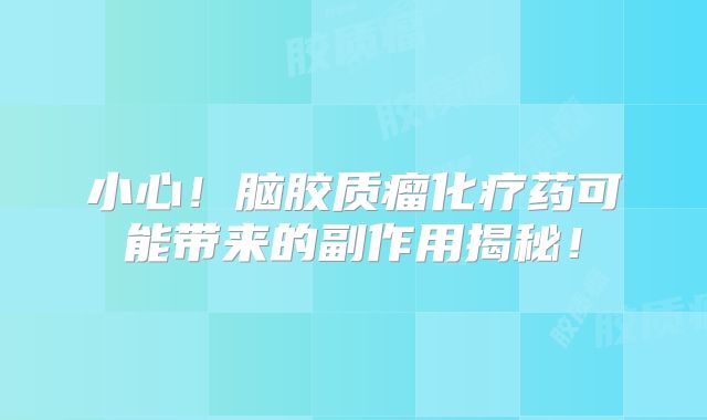 小心！脑胶质瘤化疗药可能带来的副作用揭秘！