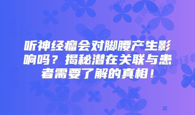 听神经瘤会对脚腰产生影响吗？揭秘潜在关联与患者需要了解的真相！