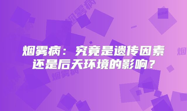 烟雾病：究竟是遗传因素还是后天环境的影响？