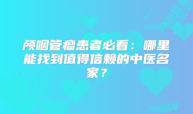 颅咽管瘤患者必看：哪里能找到值得信赖的中医名家？