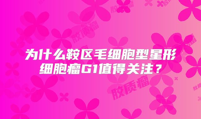 为什么鞍区毛细胞型星形细胞瘤G1值得关注？