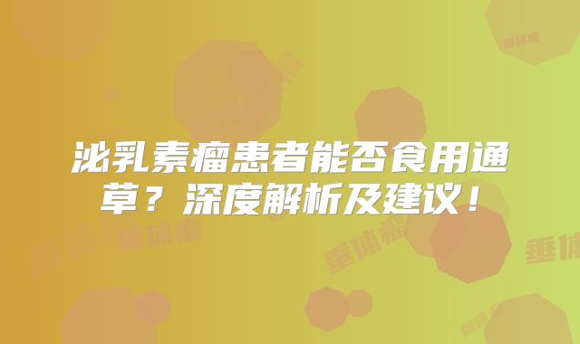 泌乳素瘤患者能否食用通草？深度解析及建议！
