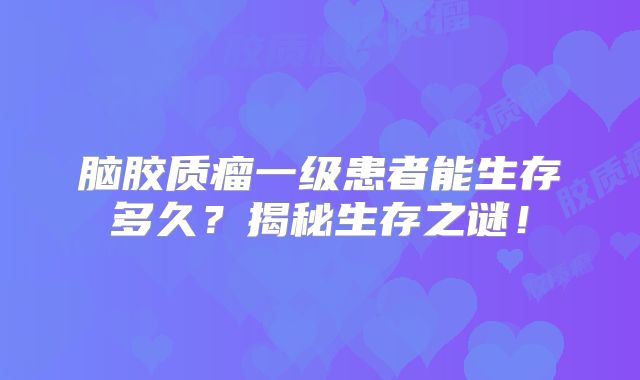 脑胶质瘤一级患者能生存多久？揭秘生存之谜！
