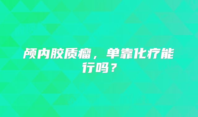颅内胶质瘤，单靠化疗能行吗？