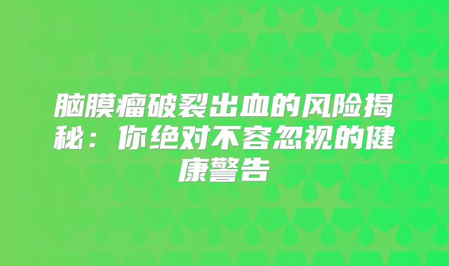 脑膜瘤破裂出血的风险揭秘：你绝对不容忽视的健康警告