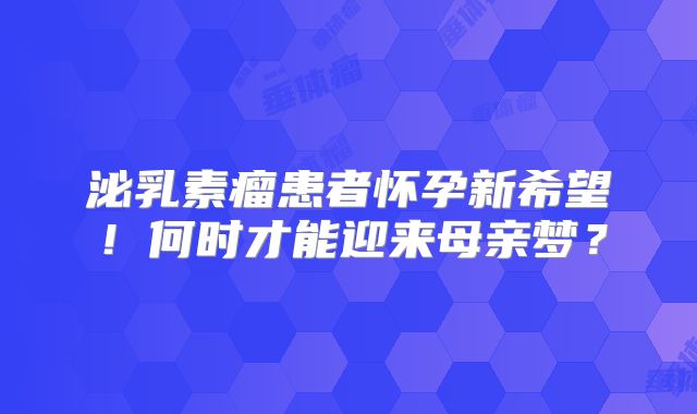 泌乳素瘤患者怀孕新希望！何时才能迎来母亲梦？