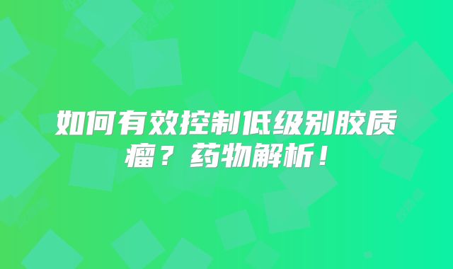 如何有效控制低级别胶质瘤？药物解析！