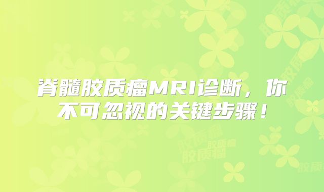 脊髓胶质瘤MRI诊断，你不可忽视的关键步骤！