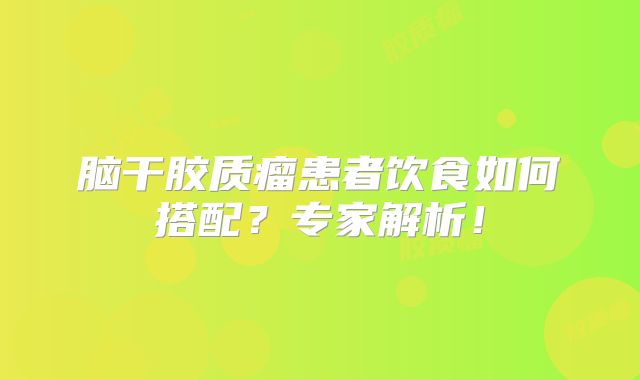 脑干胶质瘤患者饮食如何搭配？专家解析！
