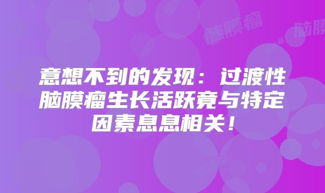 意想不到的发现：过渡性脑膜瘤生长活跃竟与特定因素息息相关！