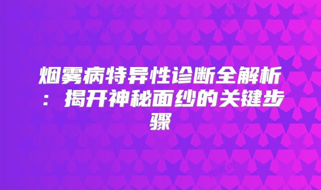 烟雾病特异性诊断全解析：揭开神秘面纱的关键步骤