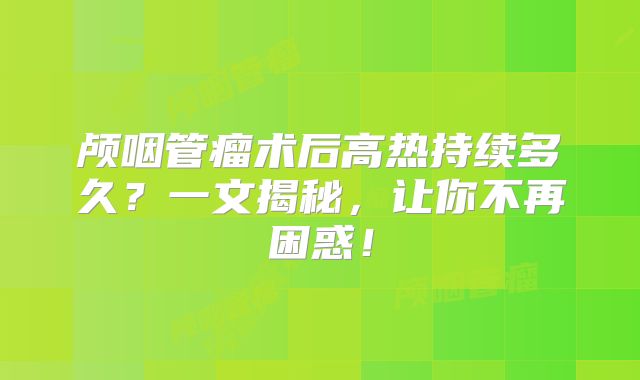 颅咽管瘤术后高热持续多久？一文揭秘，让你不再困惑！