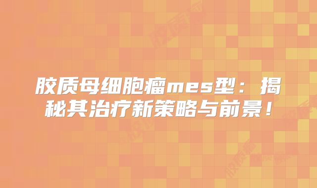 胶质母细胞瘤mes型：揭秘其治疗新策略与前景！