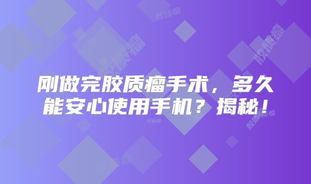 刚做完胶质瘤手术，多久能安心使用手机？揭秘！