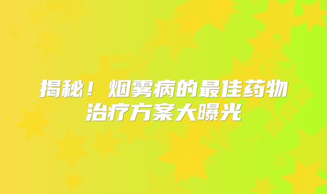 揭秘！烟雾病的最佳药物治疗方案大曝光
