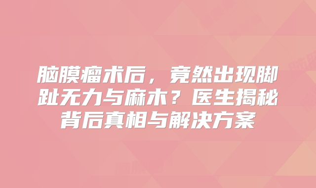 脑膜瘤术后，竟然出现脚趾无力与麻木？医生揭秘背后真相与解决方案