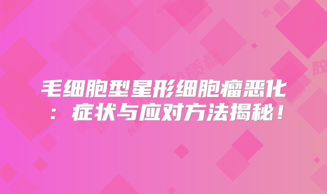 毛细胞型星形细胞瘤恶化：症状与应对方法揭秘！