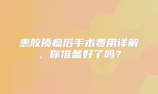 患胶质瘤后手术费用详解，你准备好了吗？
