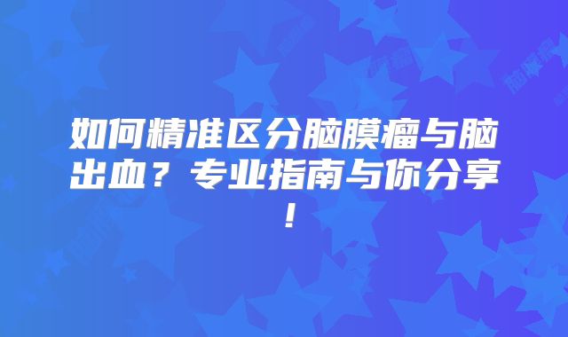 如何精准区分脑膜瘤与脑出血？专业指南与你分享！