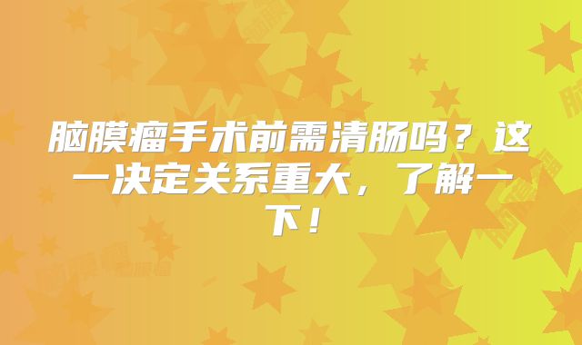 脑膜瘤手术前需清肠吗？这一决定关系重大，了解一下！