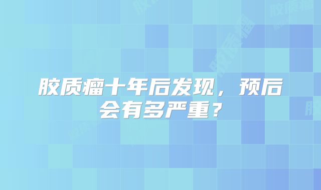 胶质瘤十年后发现，预后会有多严重？