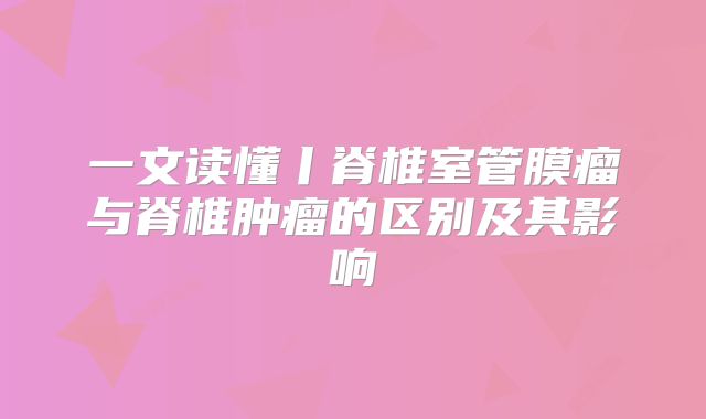 一文读懂丨脊椎室管膜瘤与脊椎肿瘤的区别及其影响