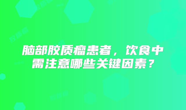 脑部胶质瘤患者，饮食中需注意哪些关键因素？